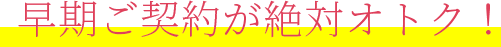 早期ご契約が絶対オトク