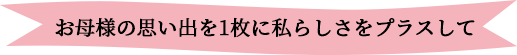 お母様の思い出を1枚に私らしさをプラスして